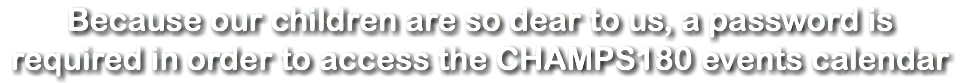 Because our children are so dear to us, a password is required in order to access the CHAMPS180 events calendar